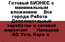 Готовый БИЗНЕС с минимальным вложением! - Все города Работа » Дополнительный заработок и сетевой маркетинг   . Ненецкий АО,Усть-Кара п.